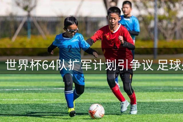 世界杯64队扩军计划引争议 足球盛宴还是商业狂欢？