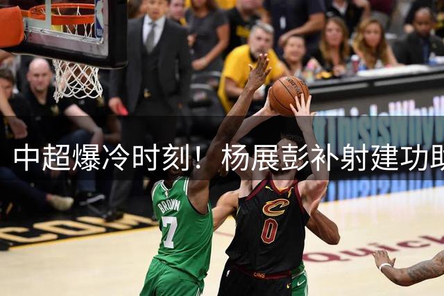 中超爆冷时刻！杨展彭补射建功助西海岸力克十人辽宁队