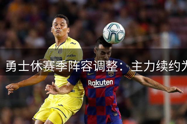 勇士休赛季阵容调整：主力续约为主 仅增3张新面孔