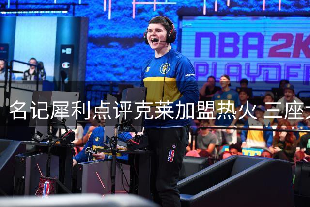 名记犀利点评克莱加盟热火 三座大山阻碍迈阿密争冠之路