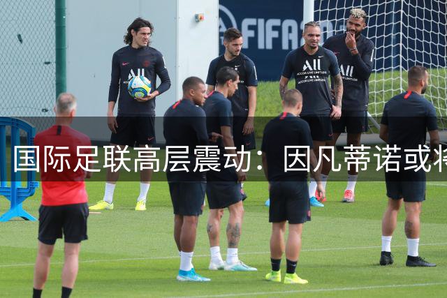 国际足联高层震动：因凡蒂诺或将面临不信任投票风暴