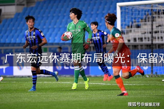 广东宏远休赛期布局曝光：保留双外援+核心续约+功勋回归