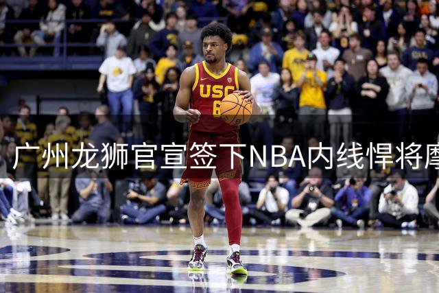 广州龙狮官宣签下NBA内线悍将摩西·布朗