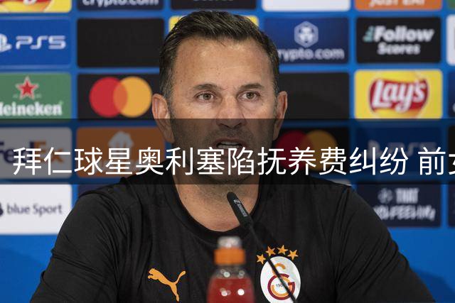 拜仁球星奥利塞陷抚养费纠纷 前女友控诉其拒认私生女