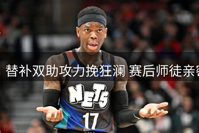 替补双助攻力挽狂澜 赛后师徒亲密互动离场