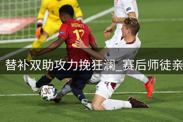 替补双助攻力挽狂澜 赛后师徒亲密互动离场