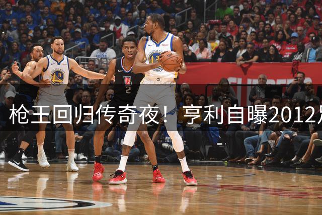 枪王回归传奇夜！亨利自曝2012足总杯绝杀成生涯最珍贵时刻
