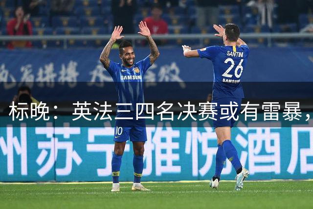 标晚：英法三四名决赛或有雷暴，但预计不会影响比赛