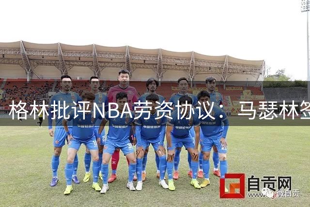格林批评NBA劳资协议：马瑟林签约鹈鹕凸显制度缺陷
