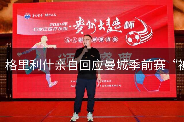 格里利什亲自回应曼城季前赛“被排除”：还在养伤，别胡说八道
