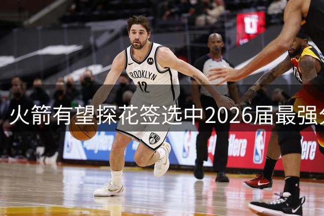 火箭有望探花签选中2026届最强分卫 三分版阿门或加盟