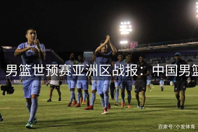 男篮世预赛亚洲区战报：中国男篮大捷晋级第三