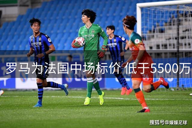 罗马为法国中场标价 低于5500万欧元免谈