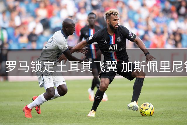罗马锁定土耳其飞翼 加斯佩里尼钦点左路多面手