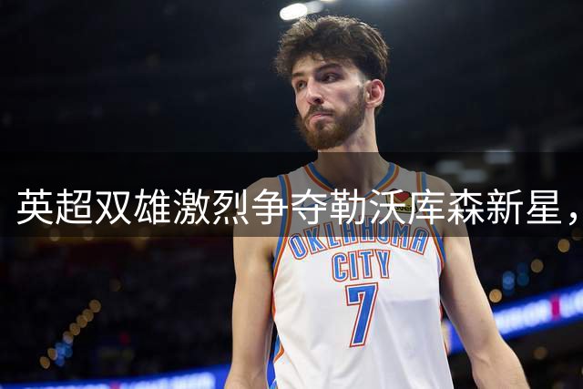 英超双雄激烈争夺勒沃库森新星，波库转会或将达成