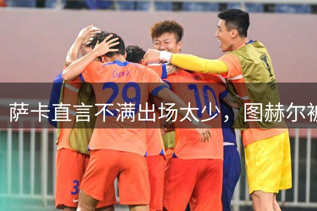 萨卡直言不满出场太少，图赫尔被迫公开解释自己半决赛的用人安排