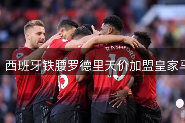 西班牙铁腰罗德里天价加盟皇家马德里 银河战舰构建欧洲最强中场铁三角