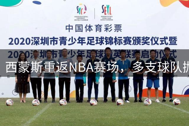 西蒙斯重返NBA赛场，多支球队抛出橄榄枝