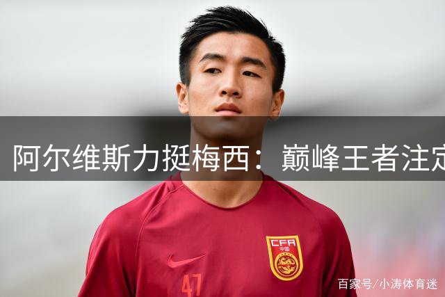 阿尔维斯力挺梅西：巅峰王者注定承受更多质疑