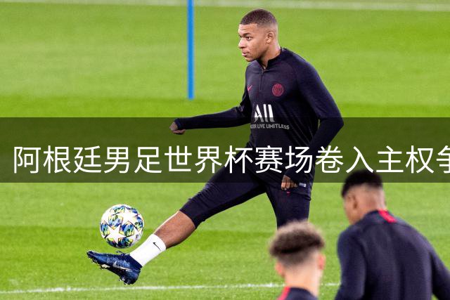 阿根廷男足世界杯赛场卷入主权争议 FIFA纪律调查或影响决赛阵容