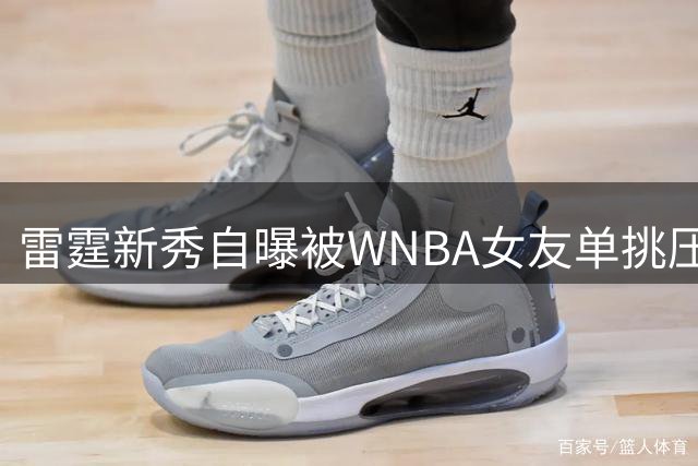 雷霆新秀自曝被WNBA女友单挑压制：她若赢球我会更骄傲