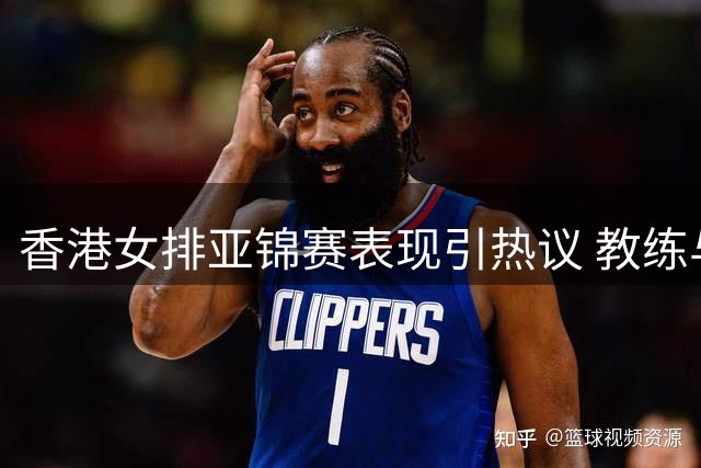 香港女排亚锦赛表现引热议 教练与队员态度反差鲜明