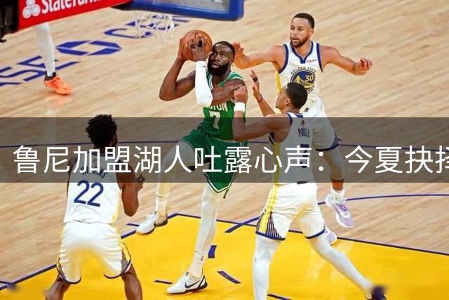 鲁尼加盟湖人吐露心声：今夏抉择令人振奋