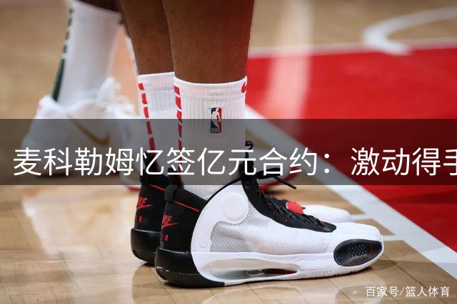 麦科勒姆忆签亿元合约：激动得手抖签下字
