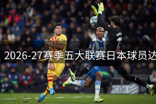 2026-27赛季五大联赛日本球员达32人 中国球员重现欧洲赛场