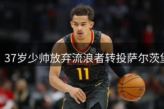 37岁少帅放弃流浪者转投萨尔茨堡，揭秘夏威夷游轮上的关键抉择