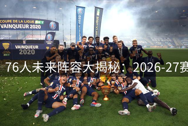 76人未来阵容大揭秘：2026-27赛季豪华班底浮出水面