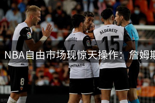 NBA自由市场现惊天操作：詹姆斯降薪加盟76人组建四巨头