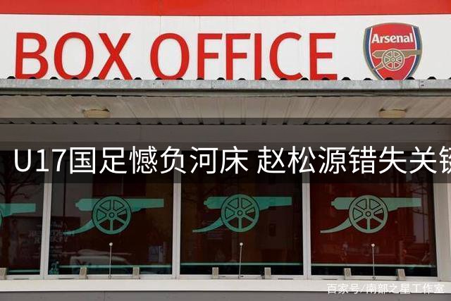 U17国足憾负河床 赵松源错失关键点球 门将激情庆祝引争议